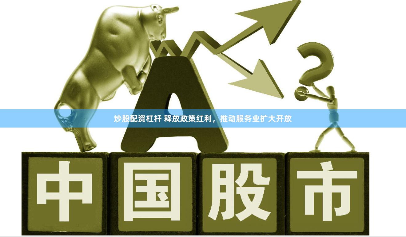 炒股配资杠杆 释放政策红利，推动服务业扩大开放