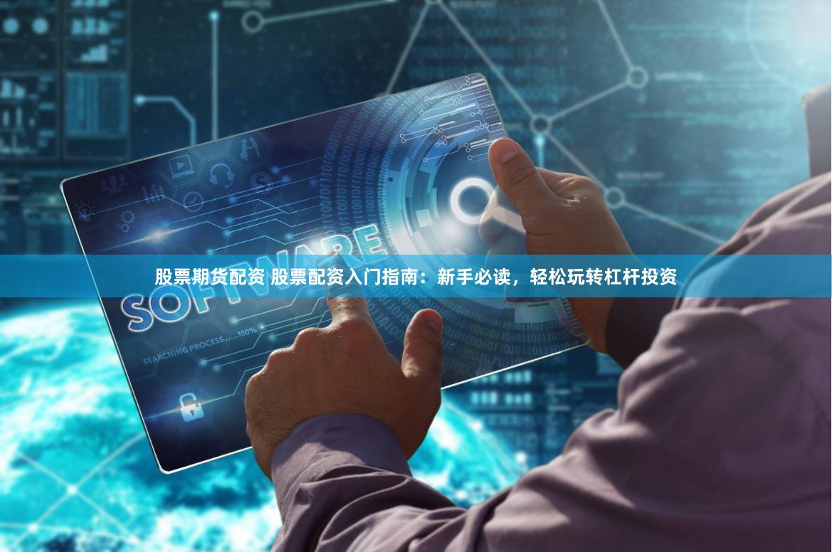 股票期货配资 股票配资入门指南：新手必读，轻松玩转杠杆投资