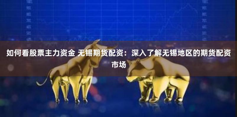 如何看股票主力资金 无锡期货配资：深入了解无锡地区的期货配资市场