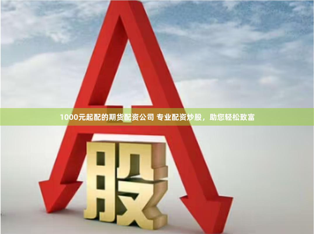 1000元起配的期货配资公司 专业配资炒股，助您轻松致富